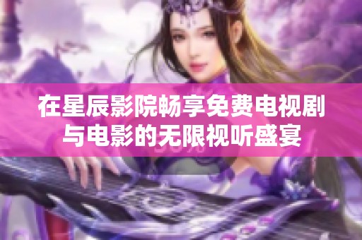 在星辰影院畅享免费电视剧与电影的无限视听盛宴
