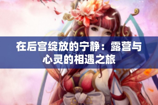 在后宫绽放的宁静：露营与心灵的相遇之旅