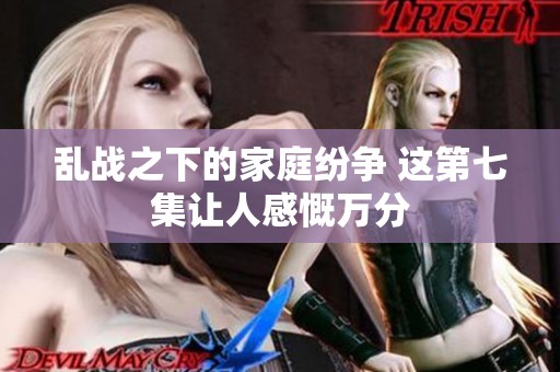 乱战之下的家庭纷争 这第七集让人感慨万分