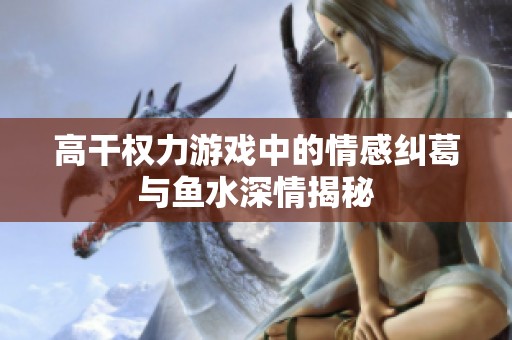 高干权力游戏中的情感纠葛与鱼水深情揭秘
