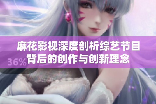 麻花影视深度剖析综艺节目背后的创作与创新理念