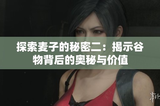 探索麦子的秘密二：揭示谷物背后的奥秘与价值