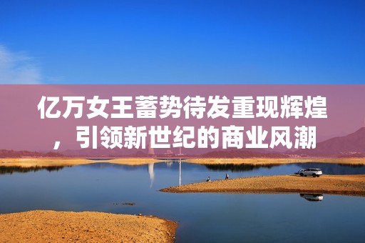 亿万女王蓄势待发重现辉煌，引领新世纪的商业风潮