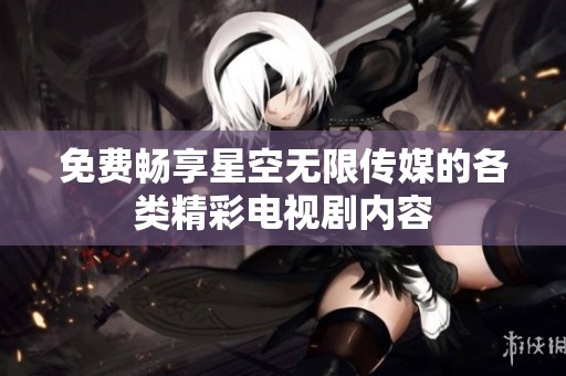 免费畅享星空无限传媒的各类精彩电视剧内容