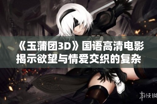《玉蒲团3D》国语高清电影揭示欲望与情爱交织的复杂故事
