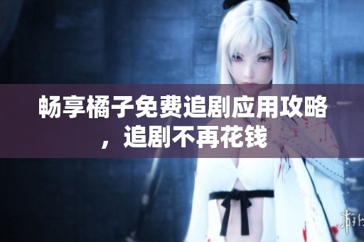 畅享橘子免费追剧应用攻略，追剧不再花钱