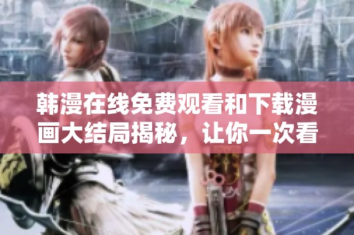 韩漫在线免费观看和下载漫画大结局揭秘，让你一次看个够