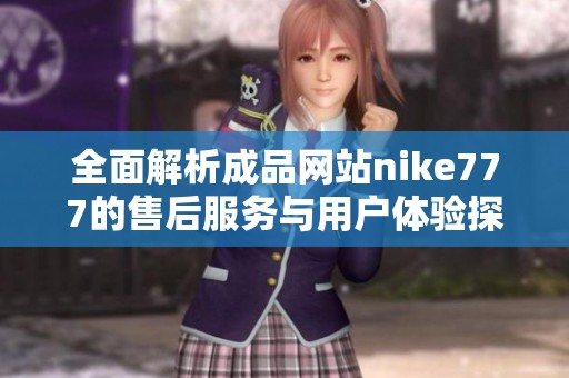 全面解析成品网站nike777的售后服务与用户体验探讨