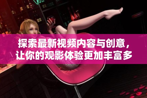 探索最新视频内容与创意，让你的观影体验更加丰富多彩