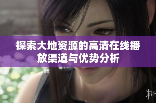 探索大地资源的高清在线播放渠道与优势分析