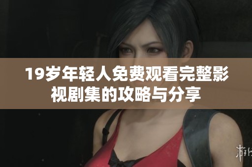 19岁年轻人免费观看完整影视剧集的攻略与分享