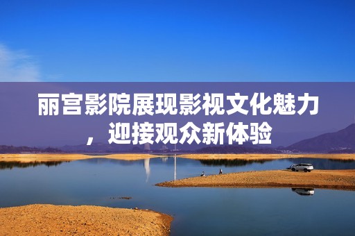丽宫影院展现影视文化魅力，迎接观众新体验