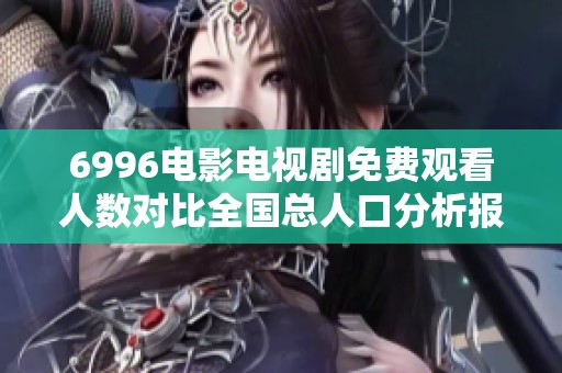 6996电影电视剧免费观看人数对比全国总人口分析报告