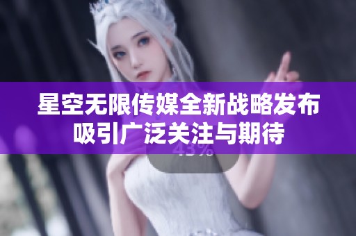 星空无限传媒全新战略发布吸引广泛关注与期待