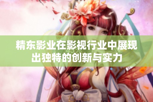 精东影业在影视行业中展现出独特的创新与实力