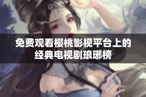 免费观看樱桃影视平台上的经典电视剧琅琊榜