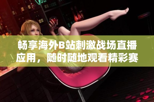 畅享海外B站刺激战场直播应用，随时随地观看精彩赛事