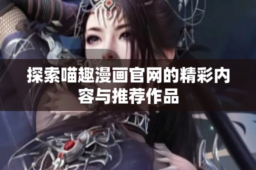 探索喵趣漫画官网的精彩内容与推荐作品