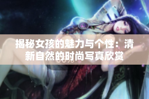 揭秘女孩的魅力与个性：清新自然的时尚写真欣赏