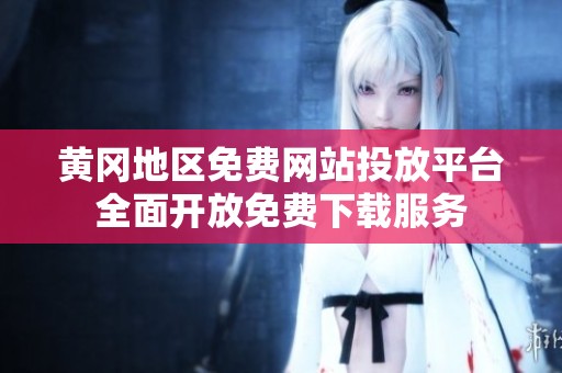 黄冈地区免费网站投放平台全面开放免费下载服务