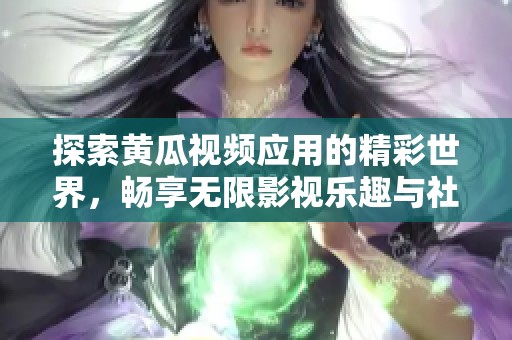 探索黄瓜视频应用的精彩世界，畅享无限影视乐趣与社交体验