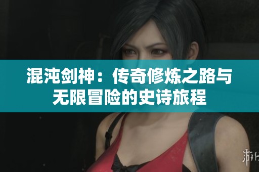 混沌剑神：传奇修炼之路与无限冒险的史诗旅程