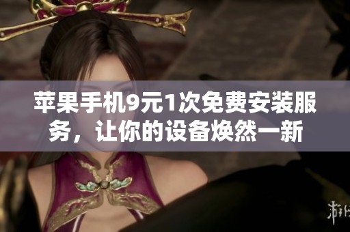 苹果手机9元1次免费安装服务，让你的设备焕然一新
