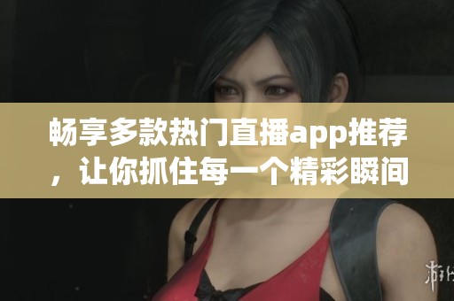 畅享多款热门直播app推荐，让你抓住每一个精彩瞬间