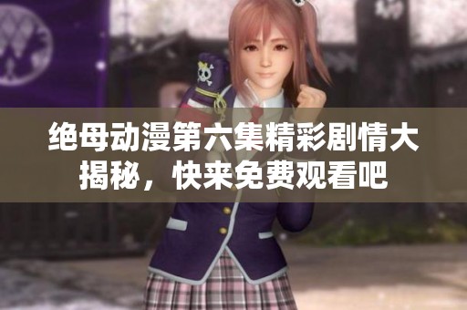 绝母动漫第六集精彩剧情大揭秘，快来免费观看吧