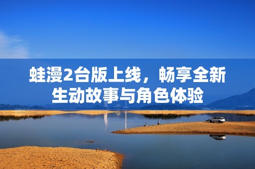 蛙漫2台版上线，畅享全新生动故事与角色体验