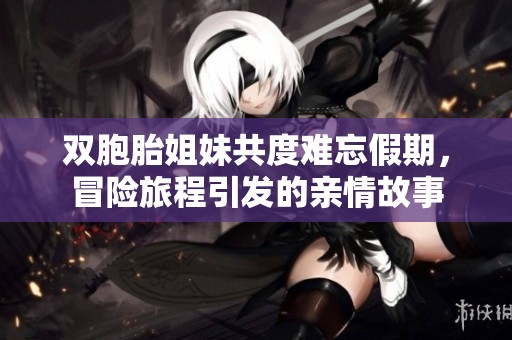 双胞胎姐妹共度难忘假期，冒险旅程引发的亲情故事