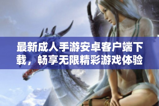 最新成人手游安卓客户端下载，畅享无限精彩游戏体验