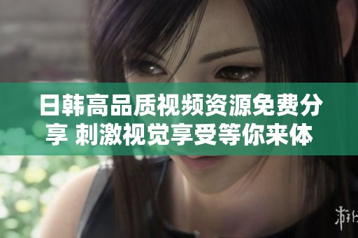 日韩高品质视频资源免费分享 刺激视觉享受等你来体验
