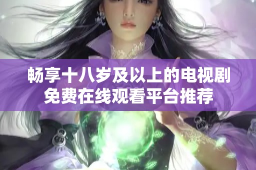 畅享十八岁及以上的电视剧免费在线观看平台推荐