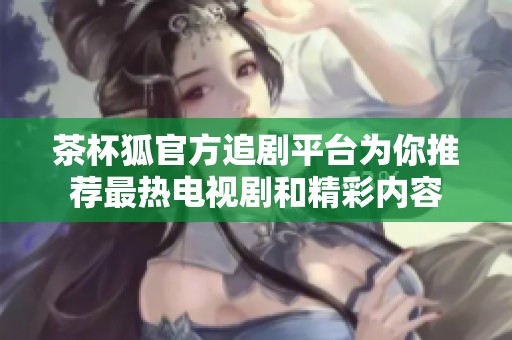 茶杯狐官方追剧平台为你推荐最热电视剧和精彩内容