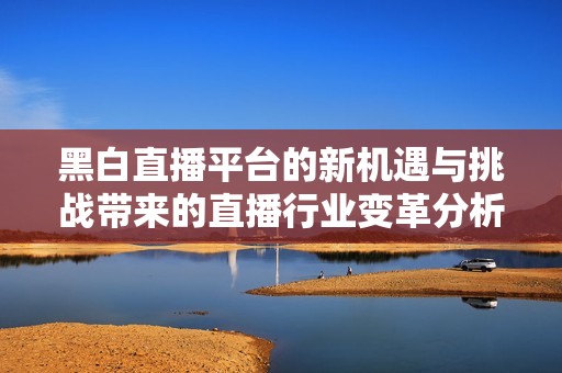 黑白直播平台的新机遇与挑战带来的直播行业变革分析