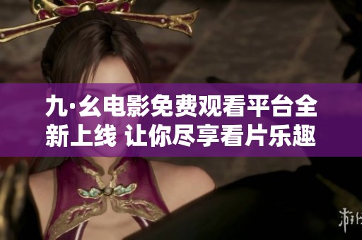 九·幺电影免费观看平台全新上线 让你尽享看片乐趣