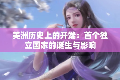 美洲历史上的开端：首个独立国家的诞生与影响