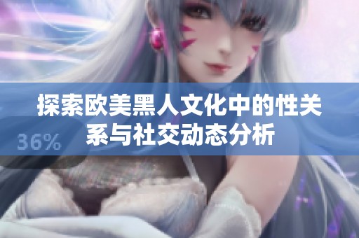 探索欧美黑人文化中的性关系与社交动态分析