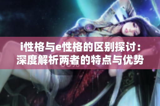 i性格与e性格的区别探讨：深度解析两者的特点与优势