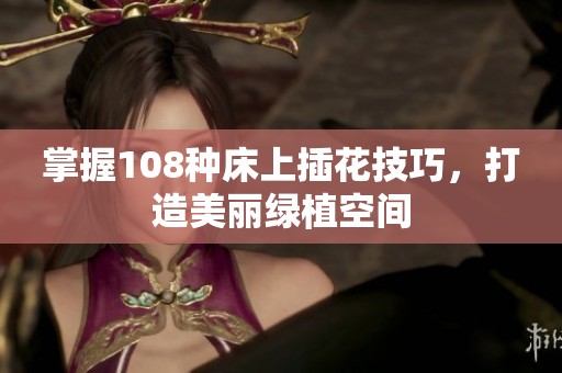 掌握108种床上插花技巧，打造美丽绿植空间