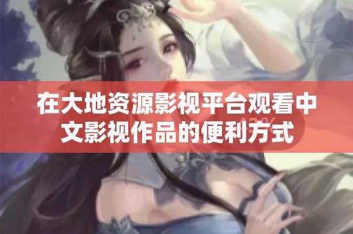 在大地资源影视平台观看中文影视作品的便利方式