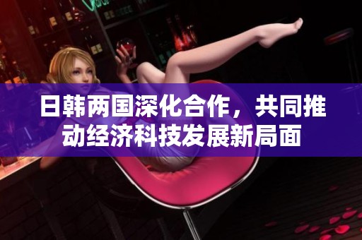 日韩两国深化合作，共同推动经济科技发展新局面