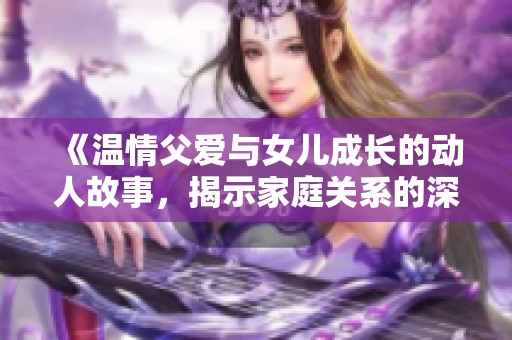 《温情父爱与女儿成长的动人故事，揭示家庭关系的深刻内涵》