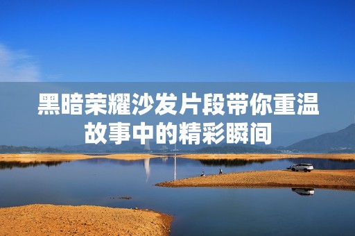 黑暗荣耀沙发片段带你重温故事中的精彩瞬间