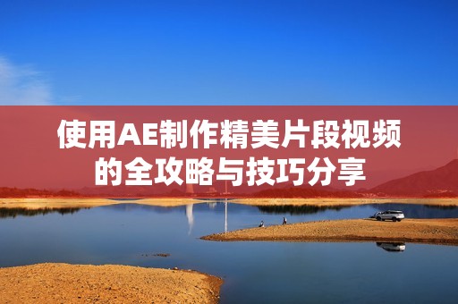 使用AE制作精美片段视频的全攻略与技巧分享