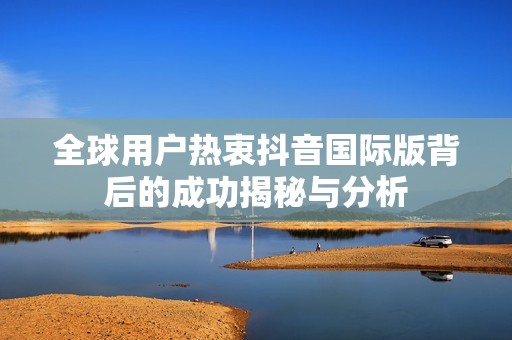 全球用户热衷抖音国际版背后的成功揭秘与分析