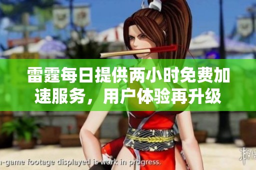 雷霆每日提供两小时免费加速服务，用户体验再升级