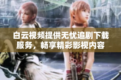 白云视频提供无忧追剧下载服务，畅享精彩影视内容