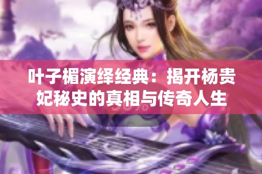 叶子楣演绎经典：揭开杨贵妃秘史的真相与传奇人生